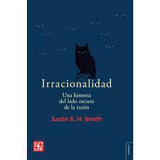 Irracionalidad una Historia del Lado Oscuro de la Razón - Justin E. H Smith