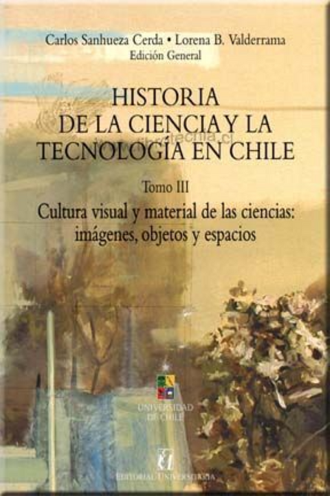 Historia de la ciencia y la tecnologia en Chile. Tomo 3 - Carlos Sanhueza y Lorena B. Valderrama