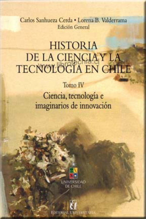 Historia de la ciencia y la tecnologia en Chile. Tomo 4 - Carlos Sanhueza y Lorena B. Valderrama