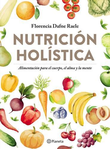Nutricion Holistica: Alimentacion para el Cuerpo, el Alma y la Mente - Florencia Dafne Raele