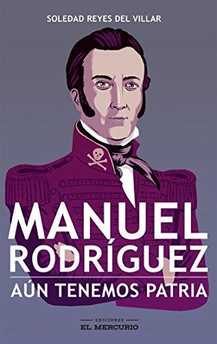 Manuel Rodriguez: Aun Tenemos Patria - Soledad Reyes del Villar