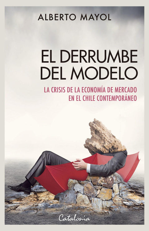El Derrumbe Del Modelo la crisis de la Economia de Mercado en el Chile Contemporaneo - Alberto Mayol
